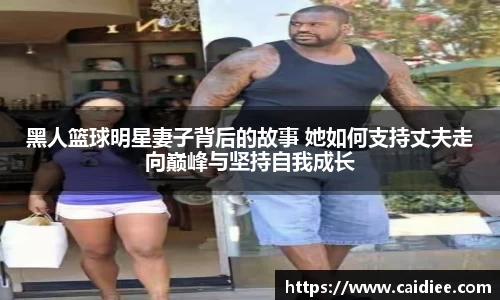 黑人篮球明星妻子背后的故事 她如何支持丈夫走向巅峰与坚持自我成长